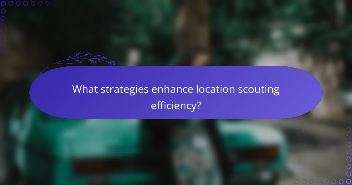 What strategies enhance location scouting efficiency?